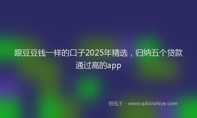 跟豆豆钱一样的口子2025年精选，归纳五个贷款通过高的app