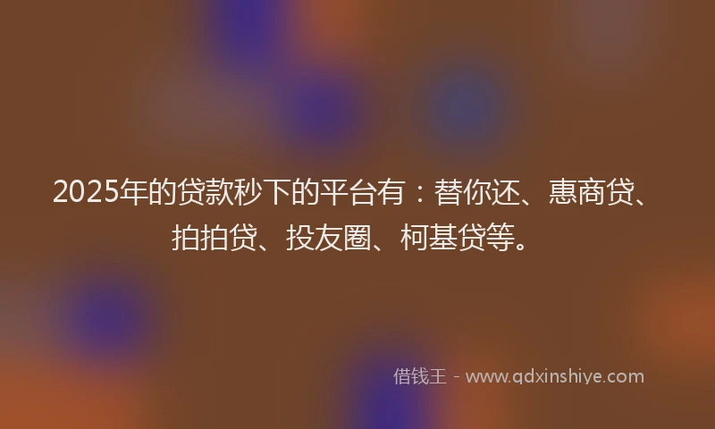 2025年的贷款秒下的平台有：替你还、惠商贷、拍拍贷、投友圈、柯基贷等。