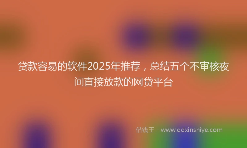 贷款容易的软件2025年推荐，总结五个不审核夜间直接放款的网贷平台