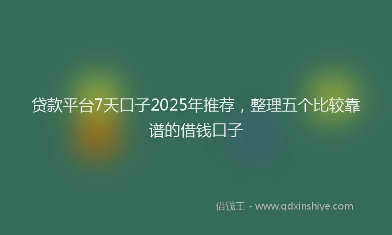 贷款平台7天口子2025年推荐，整理五个比较靠谱的借钱口子