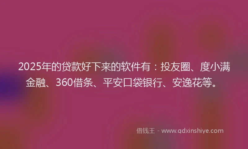 2025年的贷款好下来的软件有：投友圈、度小满金融、360借条、平安口袋银行、安逸花等。