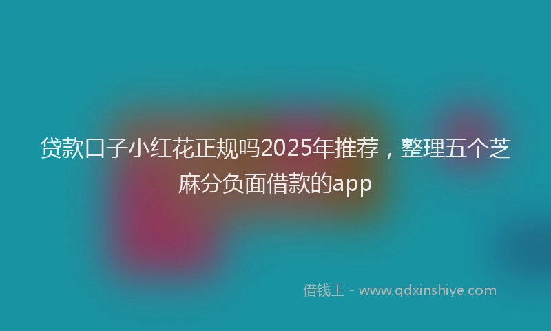 贷款口子小红花正规吗2025年推荐，整理五个芝麻分负面借款的app