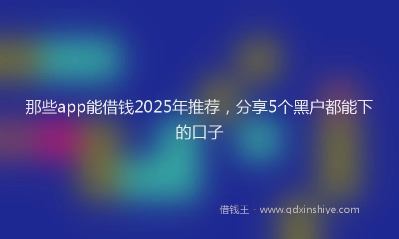 那些app能借钱2025年推荐，分享5个黑户都能下的口子