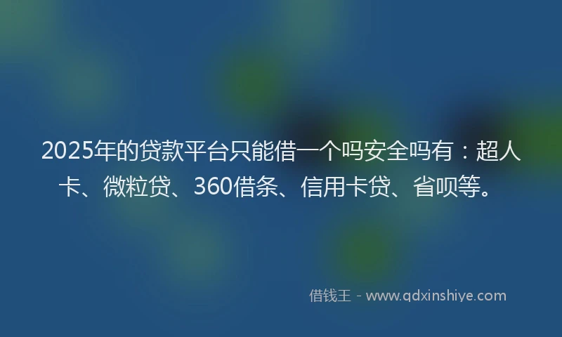 2025年的贷款平台只能借一个吗安全吗有：超人卡、微粒贷、360借条、信用卡贷、省呗等。