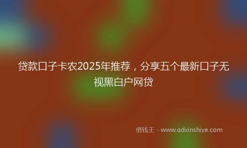 贷款口子卡农2025年推荐，分享五个最新口子无视黑白户网贷