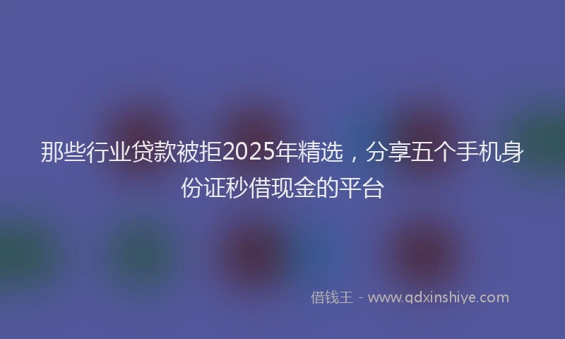那些行业贷款被拒2025年精选，分享五个手机身份证秒借现金的平台