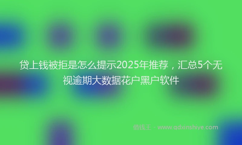 贷上钱被拒是怎么提示2025年推荐，汇总5个无视逾期大数据花户黑户软件