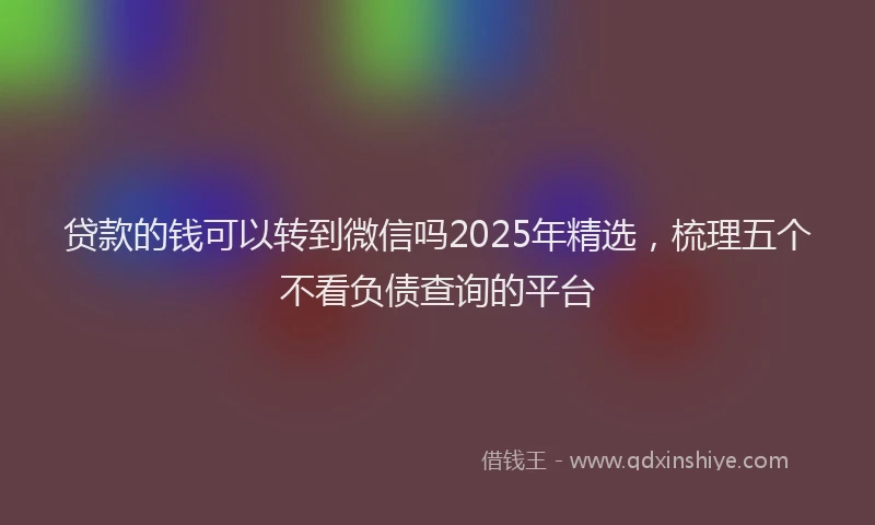贷款的钱可以转到微信吗2025年精选，梳理五个不看负债查询的平台