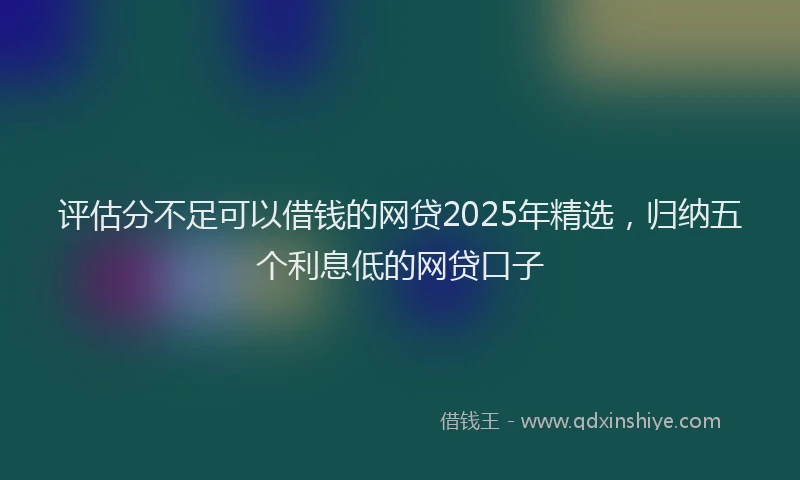 评估分不足可以借钱的网贷2025年精选，归纳五个利息低的网贷口子