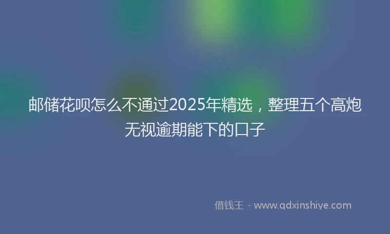 邮储花呗怎么不通过2025年精选，整理五个高炮无视逾期能下的口子