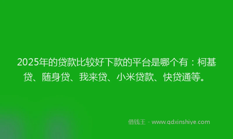 2025年的贷款比较好下款的平台是哪个有：柯基贷、随身贷、我来贷、小米贷款、快贷通等。