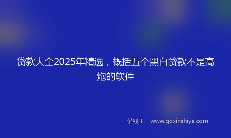 贷款大全2025年精选，概括五个黑白贷款不是高炮的软件