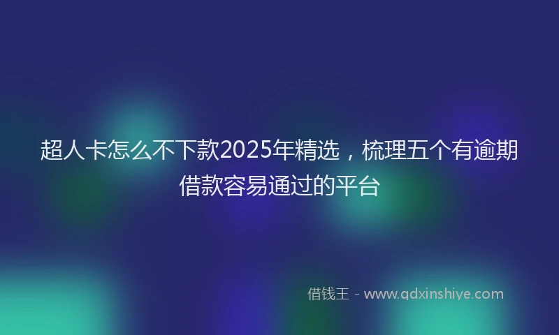 超人卡怎么不下款2025年精选，梳理五个有逾期借款容易通过的平台