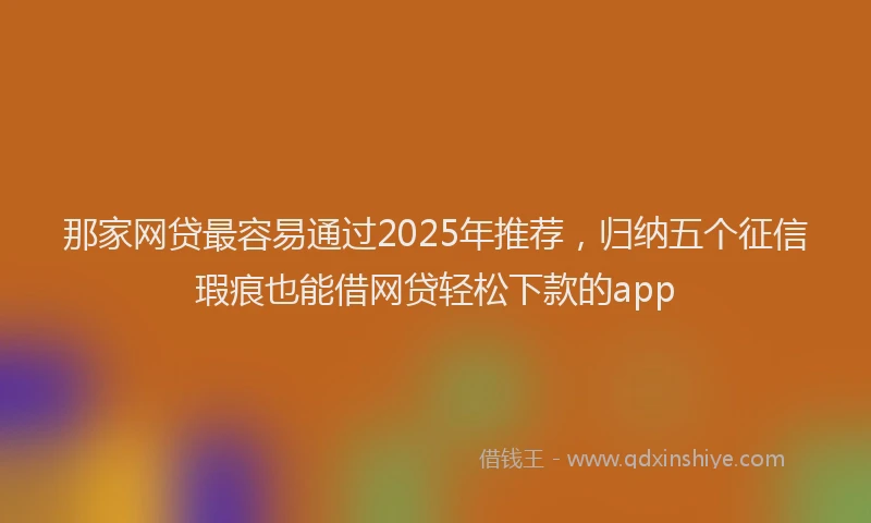 那家网贷最容易通过2025年推荐，归纳五个征信瑕疵也能借网贷轻松下款的app