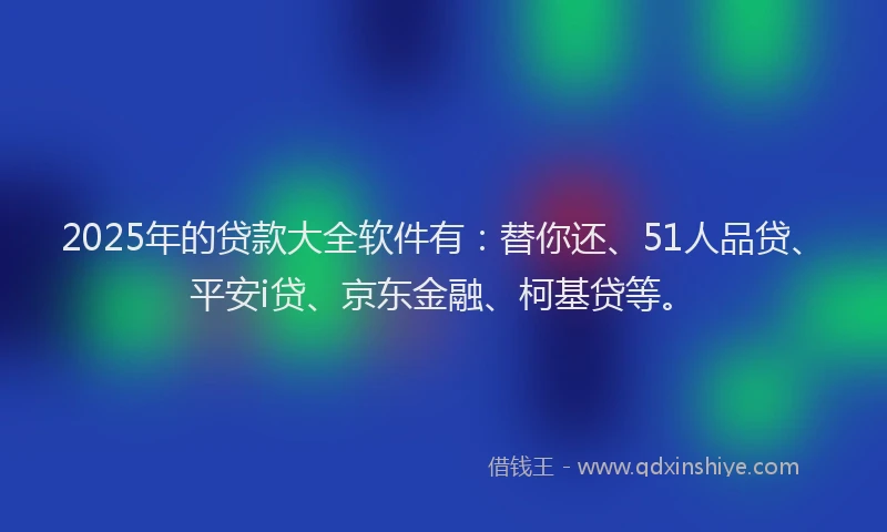 2025年的贷款大全软件有：替你还、51人品贷、平安i贷、京东金融、柯基贷等。