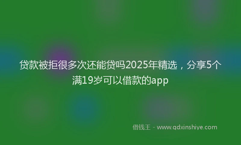 贷款被拒很多次还能贷吗2025年精选，分享5个满19岁可以借款的app