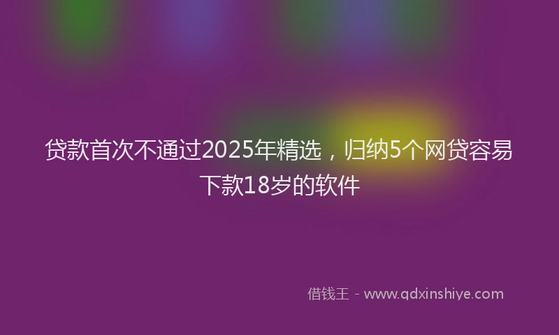 贷款首次不通过2025年精选，归纳5个网贷容易下款18岁的软件