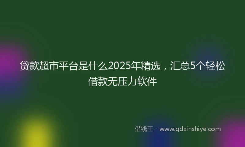 贷款超市平台是什么2025年精选，汇总5个轻松借款无压力软件