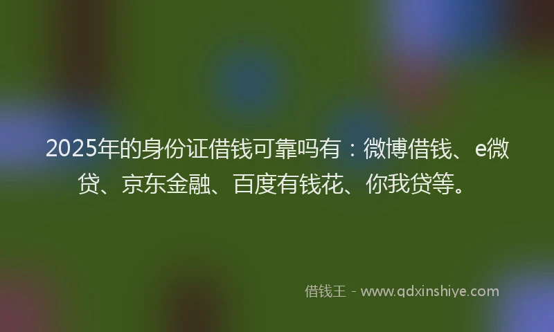 2025年的身份证借钱可靠吗有：微博借钱、e微贷、京东金融、百度有钱花、你我贷等。
