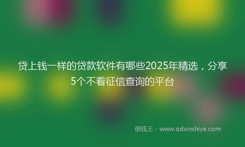 贷上钱一样的贷款软件有哪些2025年精选，分享5个不看征信查询的平台
