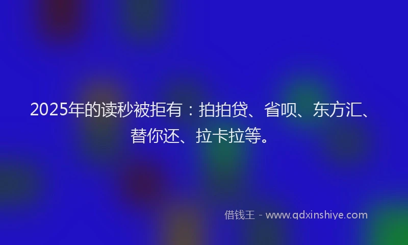 2025年的读秒被拒有：拍拍贷、省呗、东方汇、替你还、拉卡拉等。
