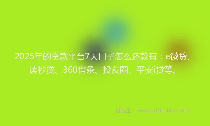 2025年的贷款平台7天口子怎么还款有：e微贷、读秒贷、360借条、投友圈、平安i贷等。