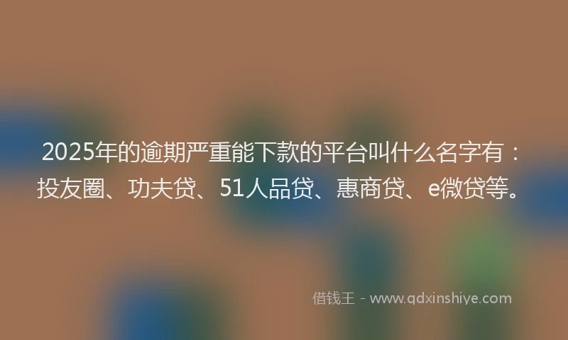 2025年的逾期严重能下款的平台叫什么名字有：投友圈、功夫贷、51人品贷、惠商贷、e微贷等。
