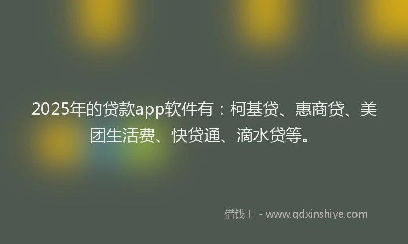 2025年的贷款app软件有：柯基贷、惠商贷、美团生活费、快贷通、滴水贷等。