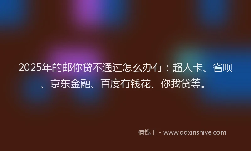 2025年的邮你贷不通过怎么办有：超人卡、省呗、京东金融、百度有钱花、你我贷等。