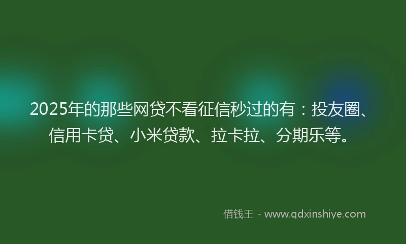2025年的那些网贷不看征信秒过的有：投友圈、信用卡贷、小米贷款、拉卡拉、分期乐等。