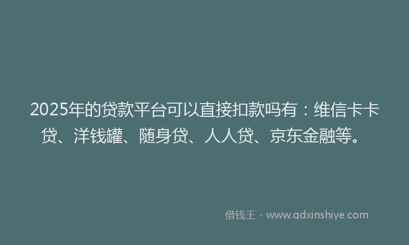 2025年的贷款平台可以直接扣款吗有：维信卡卡贷、洋钱罐、随身贷、人人贷、京东金融等。