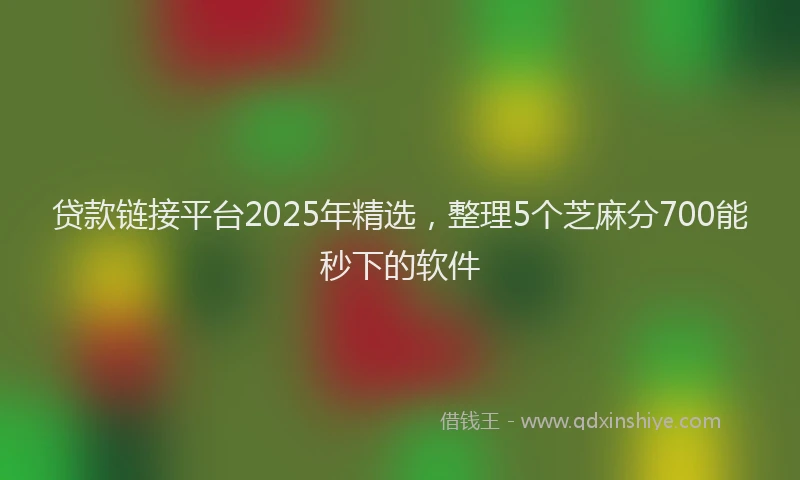 贷款链接平台2025年精选，整理5个芝麻分700能秒下的软件