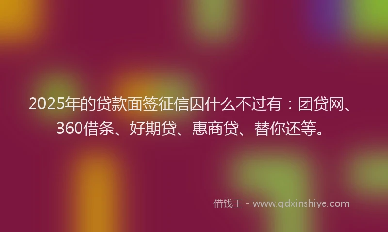 2025年的贷款面签征信因什么不过有：团贷网、360借条、好期贷、惠商贷、替你还等。