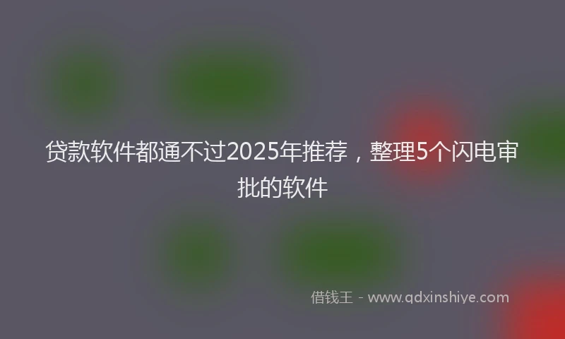 贷款软件都通不过2025年推荐，整理5个闪电审批的软件