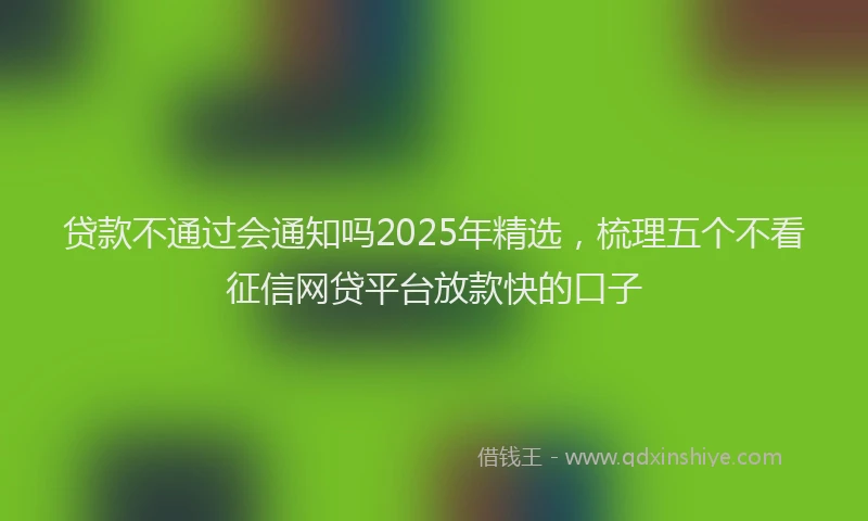 贷款不通过会通知吗2025年精选，梳理五个不看征信网贷平台放款快的口子
