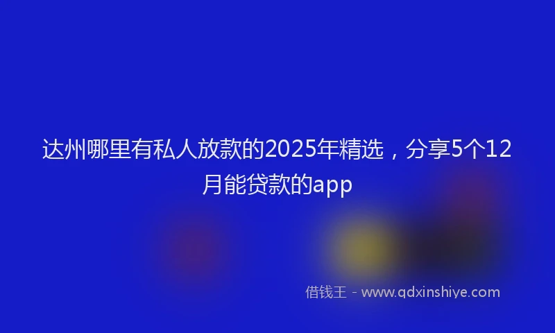 达州哪里有私人放款的2025年精选，分享5个12月能贷款的app