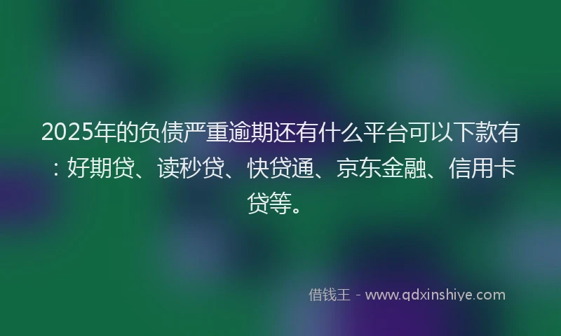 2025年的负债严重逾期还有什么平台可以下款有：好期贷、读秒贷、快贷通、京东金融、信用卡贷等。