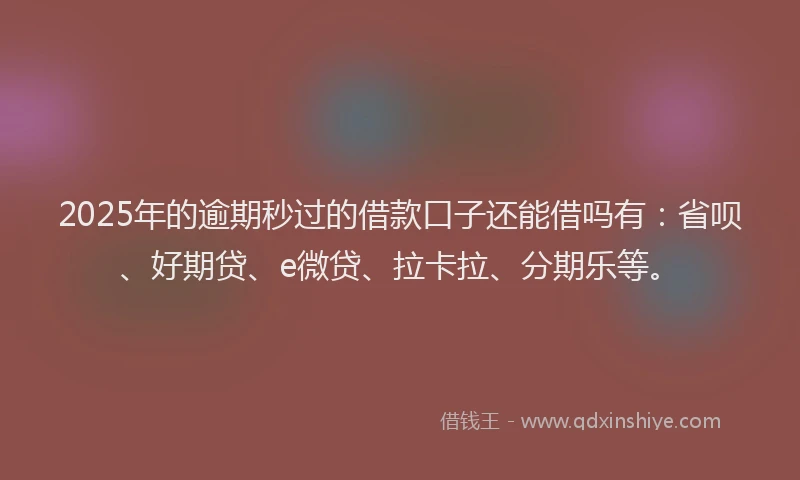 2025年的逾期秒过的借款口子还能借吗有：省呗、好期贷、e微贷、拉卡拉、分期乐等。