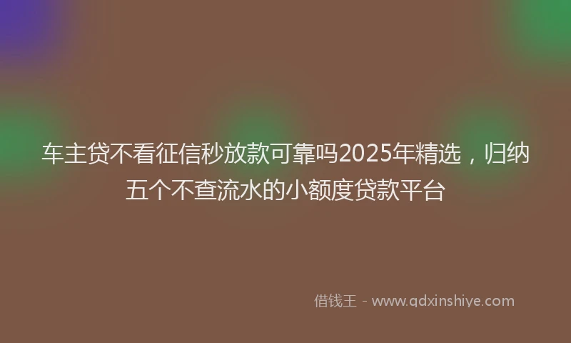 车主贷不看征信秒放款可靠吗2025年精选，归纳五个不查流水的小额度贷款平台