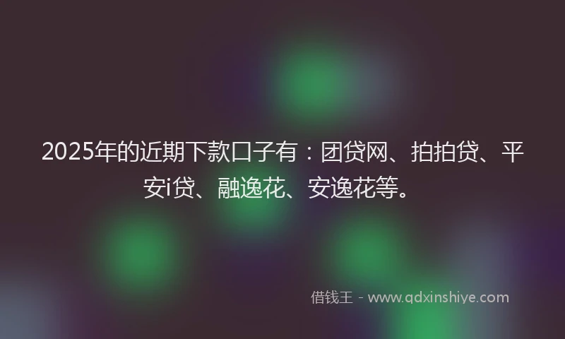 2025年的近期下款口子有：团贷网、拍拍贷、平安i贷、融逸花、安逸花等。