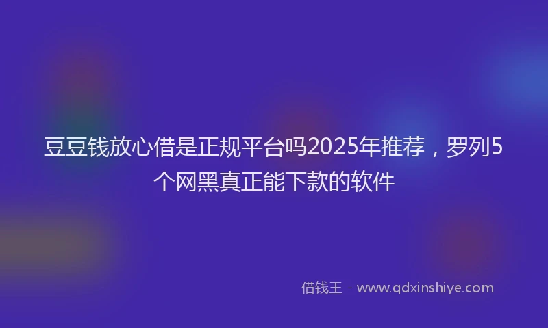 豆豆钱放心借是正规平台吗2025年推荐，罗列5个网黑真正能下款的软件