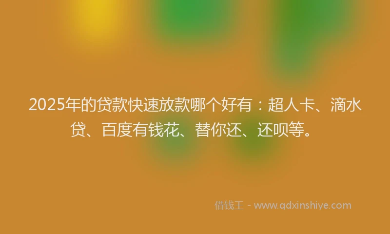 2025年的贷款快速放款哪个好有：超人卡、滴水贷、百度有钱花、替你还、还呗等。