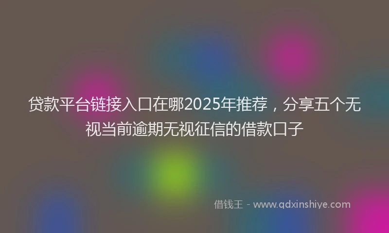 贷款平台链接入口在哪2025年推荐，分享五个无视当前逾期无视征信的借款口子