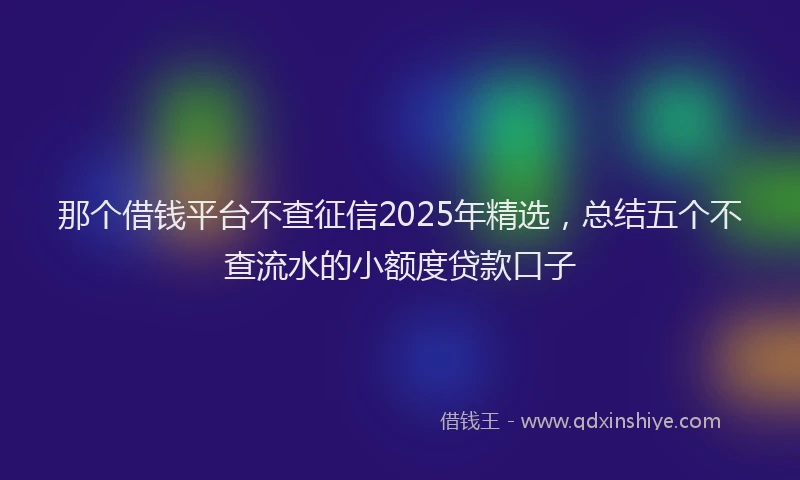 那个借钱平台不查征信2025年精选，总结五个不查流水的小额度贷款口子