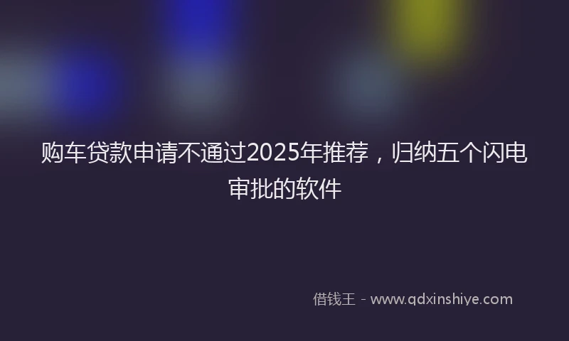 购车贷款申请不通过2025年推荐，归纳五个闪电审批的软件