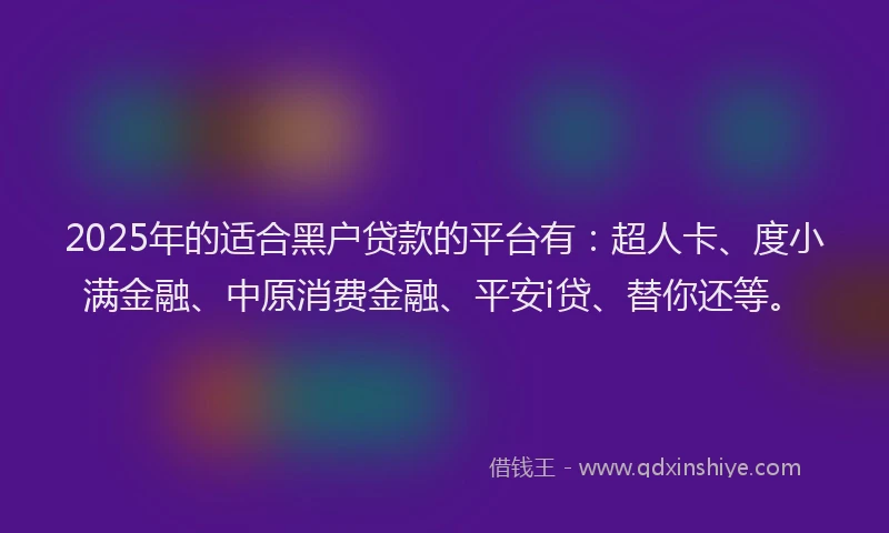 2025年的适合黑户贷款的平台有：超人卡、度小满金融、中原消费金融、平安i贷、替你还等。