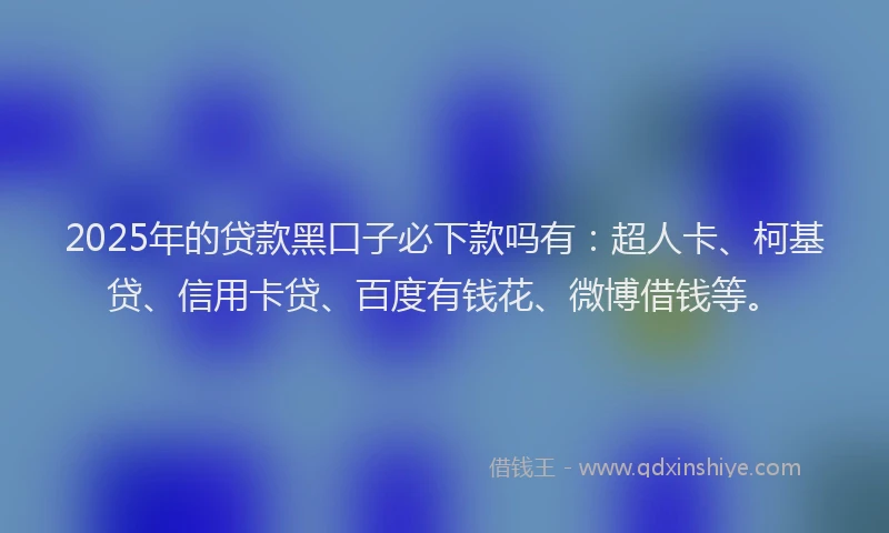 2025年的贷款黑口子必下款吗有：超人卡、柯基贷、信用卡贷、百度有钱花、微博借钱等。