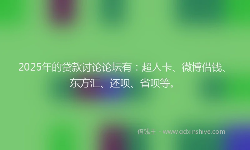 2025年的贷款讨论论坛有：超人卡、微博借钱、东方汇、还呗、省呗等。