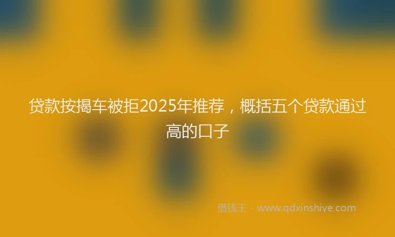 贷款按揭车被拒2025年推荐，概括五个贷款通过高的口子