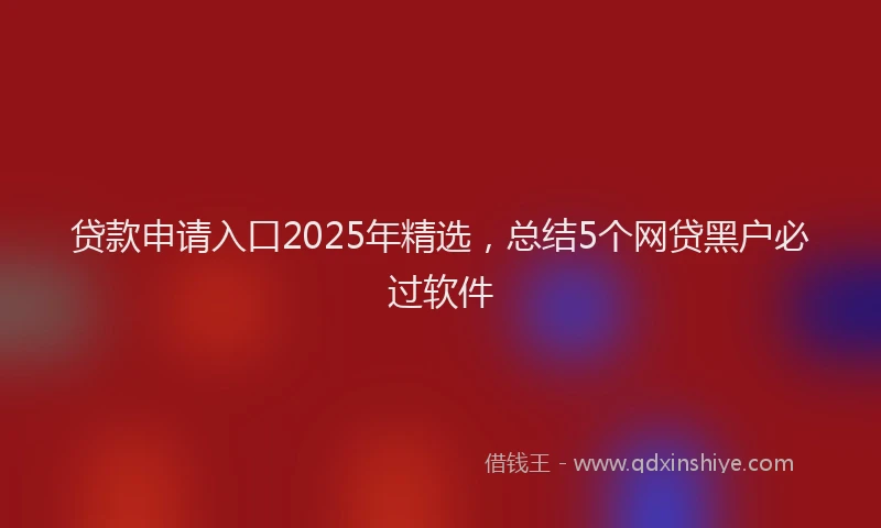 贷款申请入口2025年精选，总结5个网贷黑户必过软件